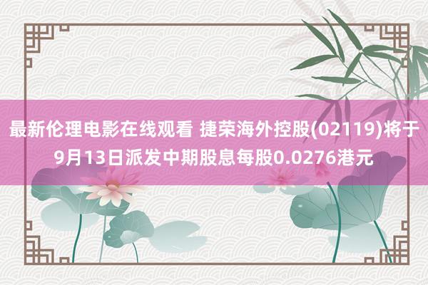 最新伦理电影在线观看 捷荣海外控股(02119)将于9月13日派发中期股息每股0.0276港元