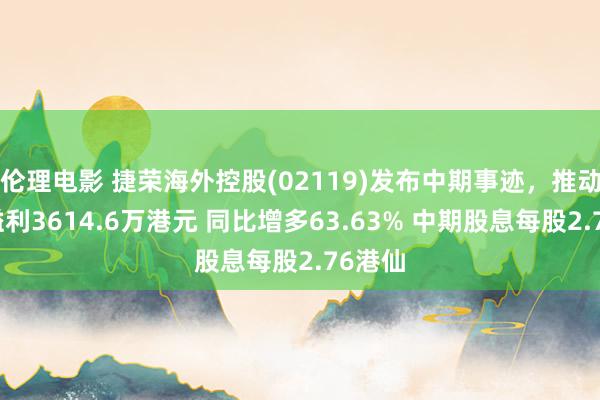 伦理电影 捷荣海外控股(02119)发布中期事迹，推动应占溢利3614.6万港元 同比增多63.63% 中期股息每股2.76港仙