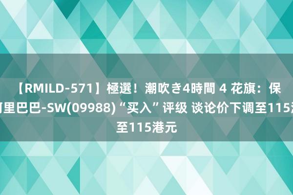 【RMILD-571】極選！潮吹き4時間 4 花旗：保管阿里巴巴-SW(09988)“买入”评级 谈论价下调至115港元