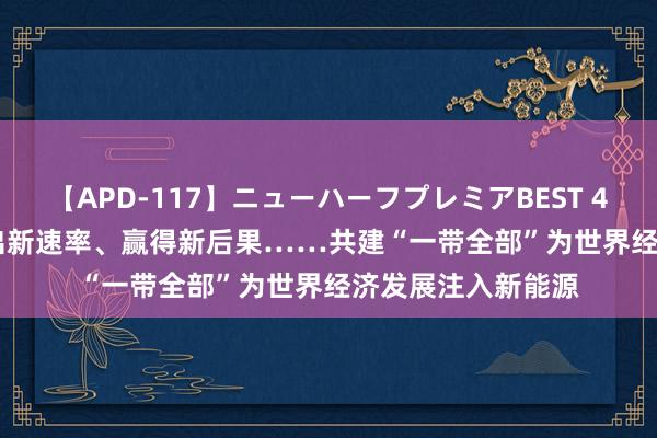 【APD-117】ニューハーフプレミアBEST 4時間SPECIAL 跑出新速率、赢得新后果……共建“一带全部”为世界经济发展注入新能源