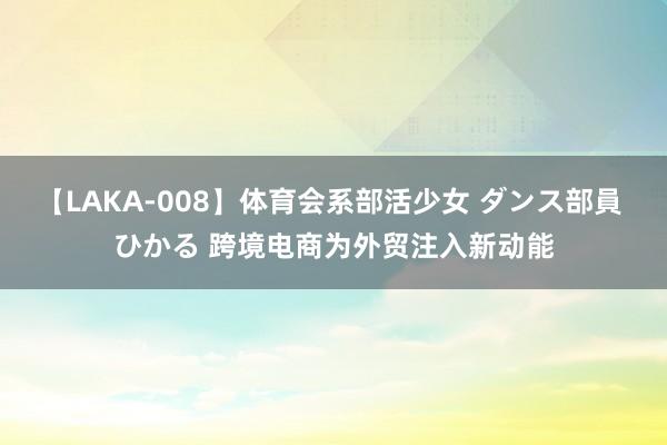 【LAKA-008】体育会系部活少女 ダンス部員 ひかる 跨境电商为外贸注入新动能