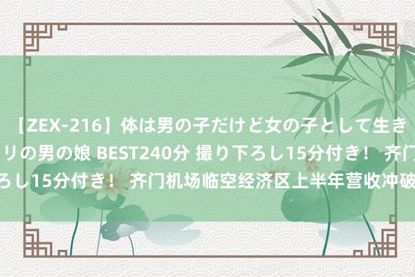 【ZEX-216】体は男の子だけど女の子として生きてる 感じやすいペニクリの男の娘 BEST240分 撮り下ろし15分付き！ 齐门机场临空经济区上半年营收冲破1600亿