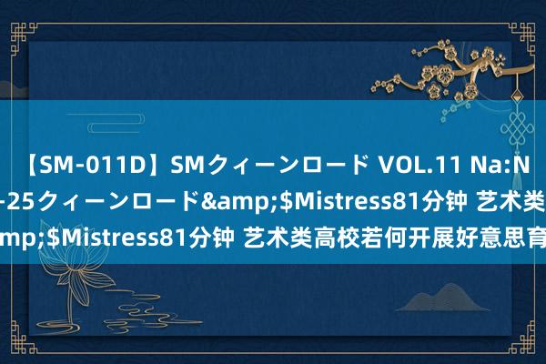 【SM-011D】SMクィーンロード VOL.11 Na:Na</a>2013-06-25クィーンロード&$Mistress81分钟 艺术类高校若何开展好意思育