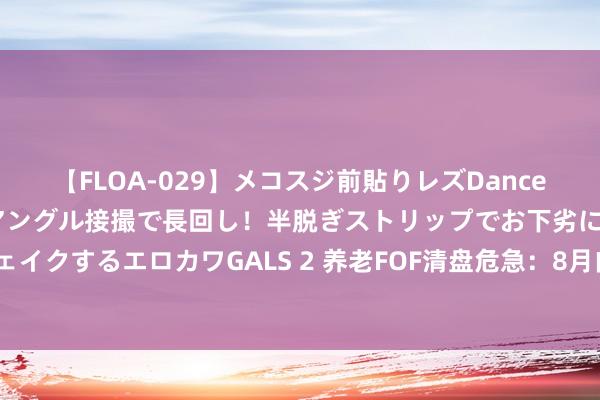 【FLOA-029】メコスジ前貼りレズDance オマ○コ喰い込みをローアングル接撮で長回し！半脱ぎストリップでお下劣にケツをシェイクするエロカワGALS 2 养老FOF清盘危急：8月内5只基金出现可能触发公约拒绝情形