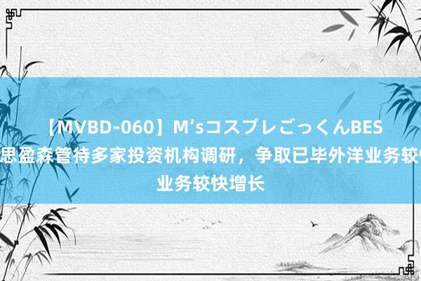 【MVBD-060】M’sコスプレごっくんBEST 好意思盈森管待多家投资机构调研，争取已毕外洋业务较快增长