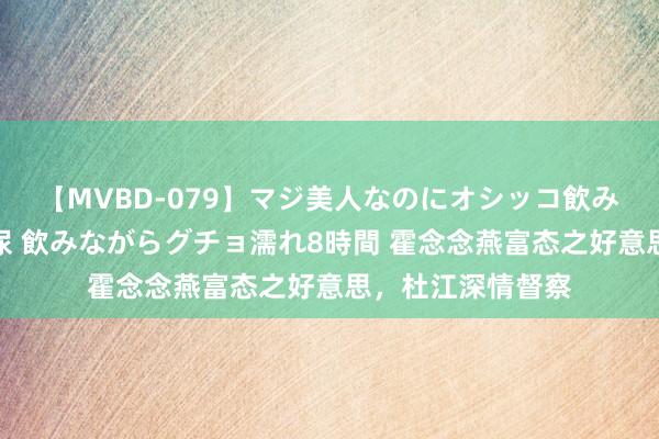 【MVBD-079】マジ美人なのにオシッコ飲みまくり！マゾ飲尿 飲みながらグチョ濡れ8時間 霍念念燕富态之好意思，杜江深情督察