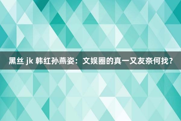 黑丝 jk 韩红孙燕姿：文娱圈的真一又友奈何找？