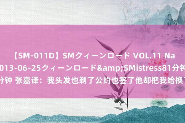 【SM-011D】SMクィーンロード VOL.11 Na:Na</a>2013-06-25クィーンロード&$Mistress81分钟 张嘉译：我头发也剃了公约也签了他却把我给换了，这不是期侮东说念主嘛