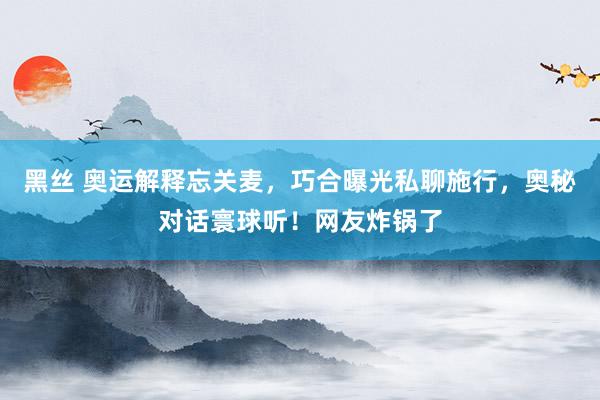 黑丝 奥运解释忘关麦，巧合曝光私聊施行，奥秘对话寰球听！网友炸锅了