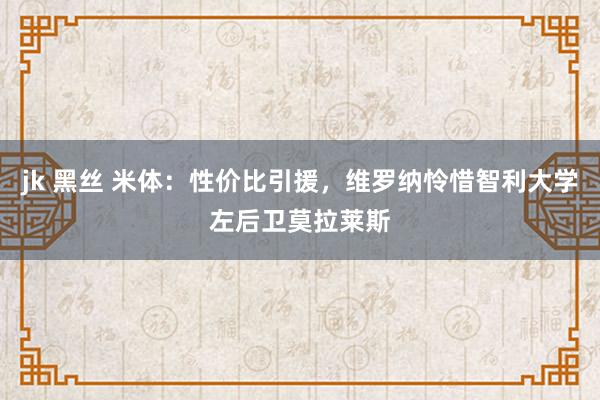 jk 黑丝 米体：性价比引援，维罗纳怜惜智利大学左后卫莫拉莱斯