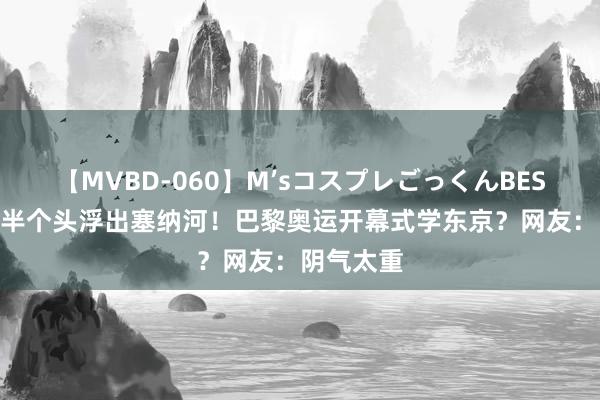 【MVBD-060】M’sコスプレごっくんBEST 巨型画半个头浮出塞纳河！巴黎奥运开幕式学东京？网友：阴气太重