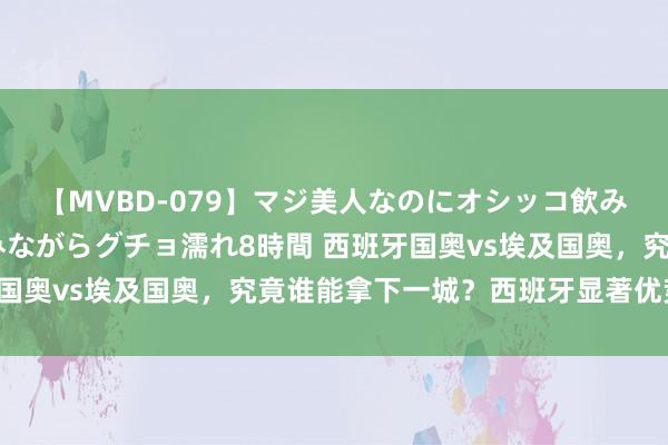 【MVBD-079】マジ美人なのにオシッコ飲みまくり！マゾ飲尿 飲みながらグチョ濡れ8時間 西班牙国奥vs埃及国奥，究竟谁能拿下一城？西班牙显著优势更大！