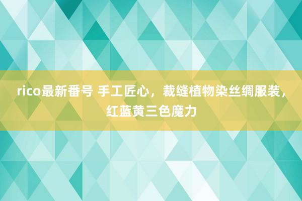 rico最新番号 手工匠心，裁缝植物染丝绸服装，红蓝黄三色魔力