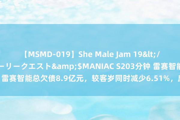 【MSMD-019】She Male Jam 19</a>2008-08-04グローリークエスト&$MANIAC S203分钟 雷赛智能总欠债8.9亿元，较客岁同时减少6.51%，应收账款达6.56亿元