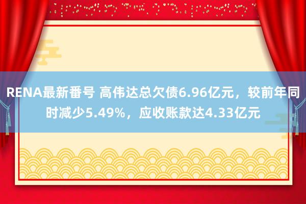 RENA最新番号 高伟达总欠债6.96亿元，较前年同时减少5.49%，应收账款达4.33亿元