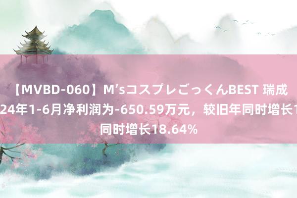 【MVBD-060】M’sコスプレごっくんBEST 瑞成信息2024年1-6月净利润为-650.59万元，较旧年同时增长18.64%