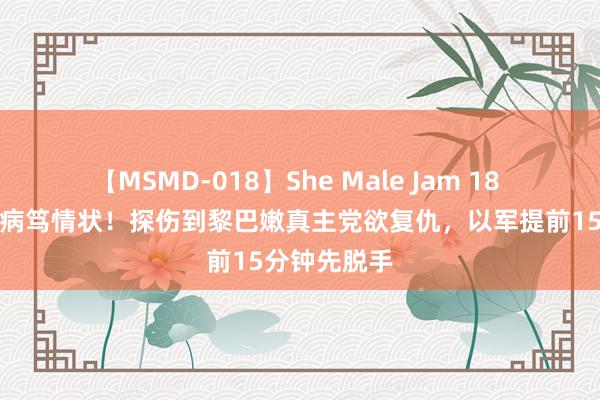 【MSMD-018】She Male Jam 18 以色列插足病笃情状！探伤到黎巴嫩真主党欲复仇，以军提前15分钟先脱手