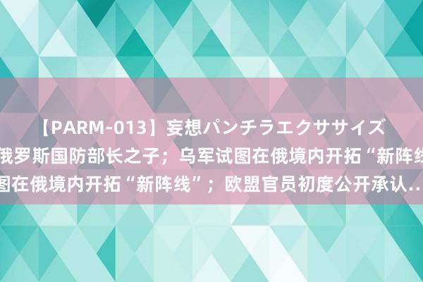 【PARM-013】妄想パンチラエクササイズ 最新！好意思国文书制裁俄罗斯国防部长之子；乌军试图在俄境内开拓“新阵线”；欧盟官员初度公开承认……