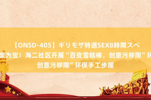 【ONSD-405】ギリモザ特選SEX8時間スペシャル 4 变废为宝！海二社区开展“百变雪糕棒，创意污秽限”环保手工步履