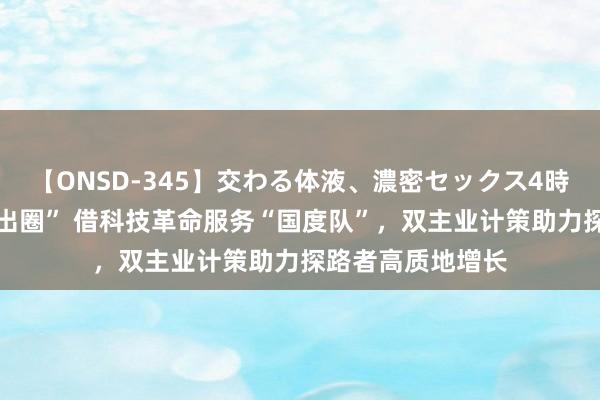 【ONSD-345】交わる体液、濃密セックス4時間 靠专科家具“出圈” 借科技革命服务“国度队”，双主业计策助力探路者高质地增长