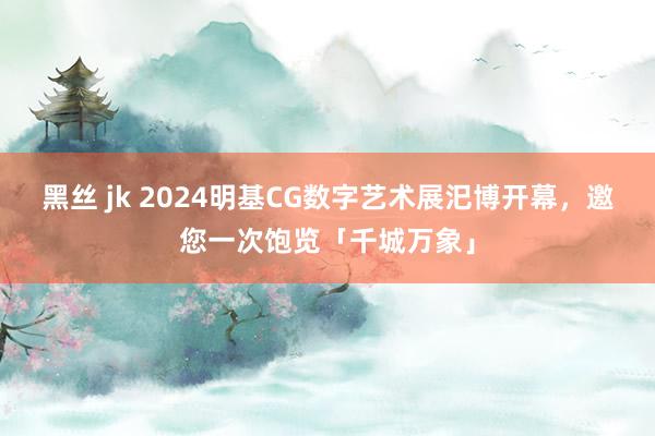 黑丝 jk 2024明基CG数字艺术展汜博开幕，邀您一次饱览「千城万象」