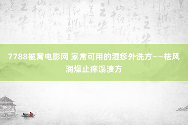 7788被窝电影网 家常可用的湿疹外洗方——祛风润燥止痒溻渍方