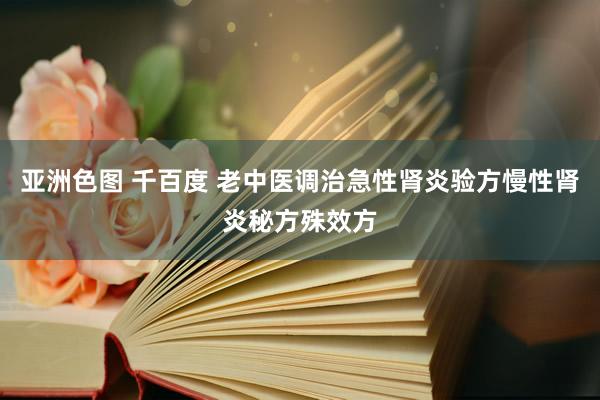 亚洲色图 千百度 老中医调治急性肾炎验方慢性肾炎秘方殊效方