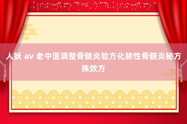 人妖 av 老中医调整骨髓炎验方化脓性骨髓炎秘方殊效方