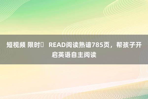 短视频 限时⇩ READ阅读熟谙785页，帮孩子开启英语自主阅读