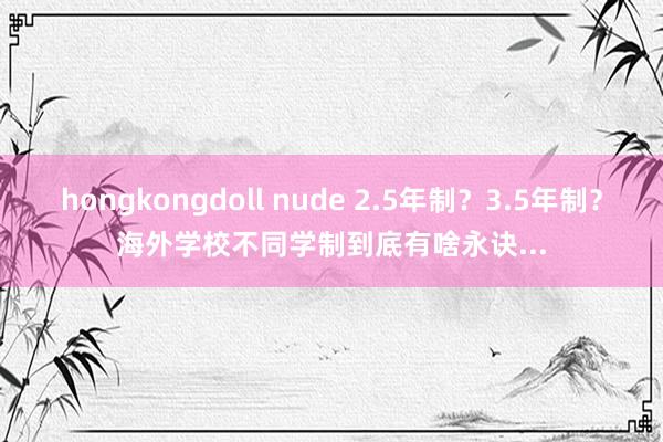 hongkongdoll nude 2.5年制？3.5年制？海外学校不同学制到底有啥永诀...