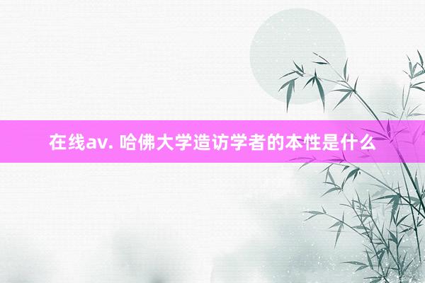 在线av. 哈佛大学造访学者的本性是什么