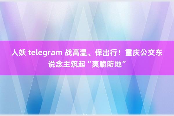 人妖 telegram 战高温、保出行！重庆公交东说念主筑起“爽脆防地”