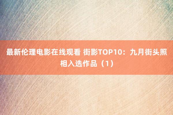 最新伦理电影在线观看 街影TOP10：九月街头照相入选作品（1）