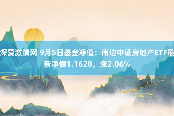 深爱激情网 9月5日基金净值：南边中证房地产ETF最新净值1.1628，涨2.06%