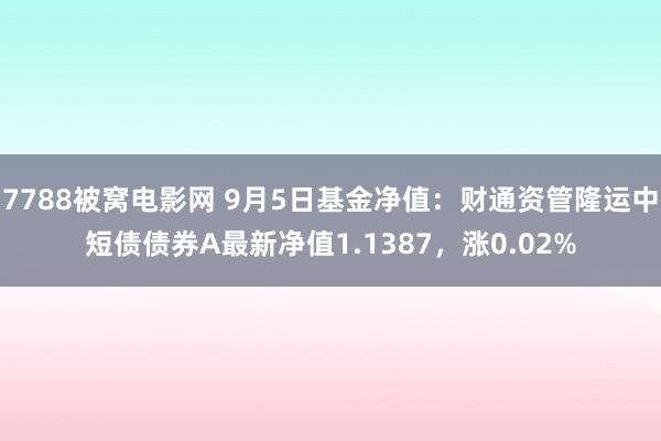 7788被窝电影网 9月5日基金净值：财通资管隆运中短债债券A最新净值1.1387，涨0.02%