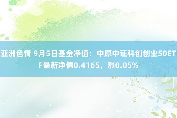 亚洲色情 9月5日基金净值：中原中证科创创业50ETF最新净值0.4165，涨0.05%