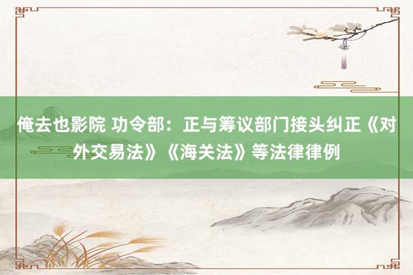 俺去也影院 功令部：正与筹议部门接头纠正《对外交易法》《海关法》等法律律例