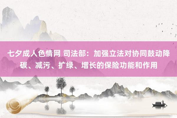 七夕成人色情网 司法部：加强立法对协同鼓动降碳、减污、扩绿、增长的保险功能和作用