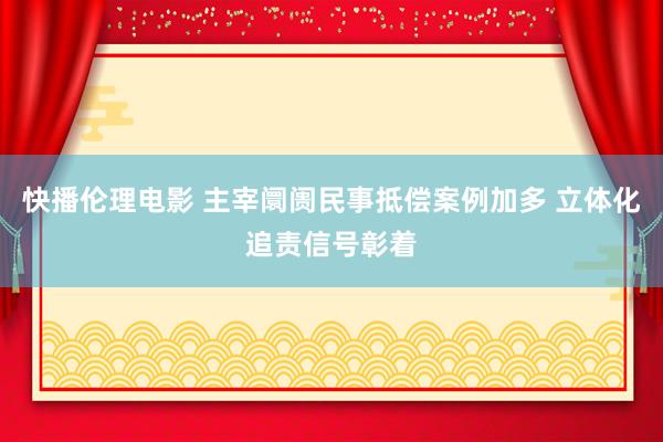 快播伦理电影 主宰阛阓民事抵偿案例加多 立体化追责信号彰着