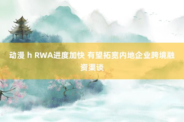 动漫 h RWA进度加快 有望拓宽内地企业跨境融资渠谈