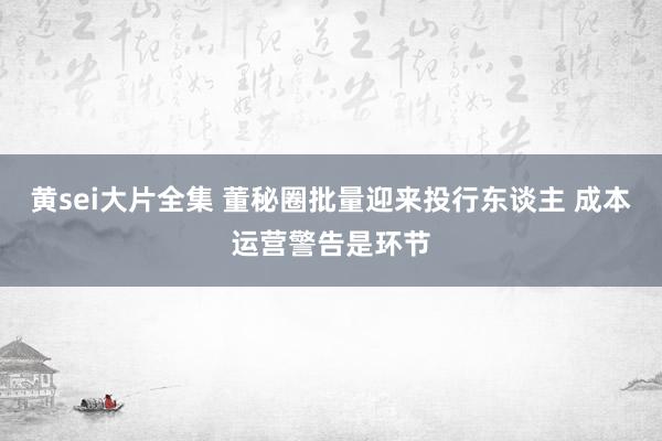 黄sei大片全集 董秘圈批量迎来投行东谈主 成本运营警告是环节