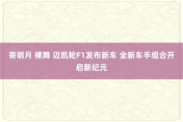 寄明月 裸舞 迈凯轮F1发布新车 全新车手组合开启新纪元