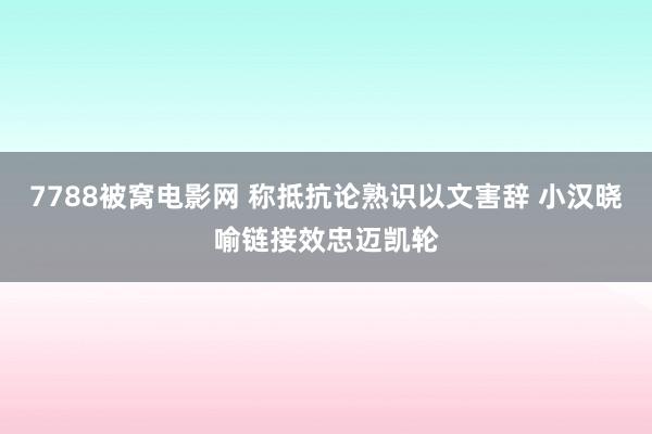 7788被窝电影网 称抵抗论熟识以文害辞 小汉晓喻链接效忠迈凯轮