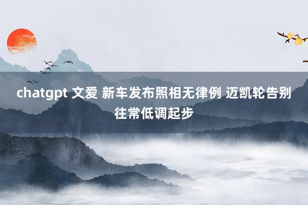 chatgpt 文爱 新车发布照相无律例 迈凯轮告别往常低调起步