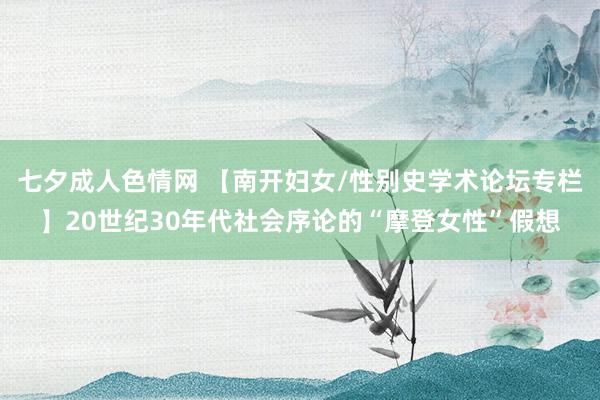 七夕成人色情网 【南开妇女/性别史学术论坛专栏】20世纪30年代社会序论的“摩登女性”假想