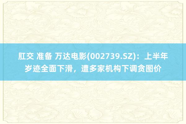 肛交 准备 万达电影(002739.SZ)：上半年岁迹全面下滑，遭多家机构下调贪图价