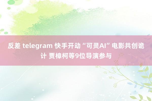 反差 telegram 快手开动“可灵AI”电影共创诡计 贾樟柯等9位导演参与