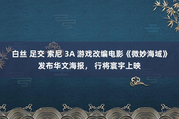 白丝 足交 索尼 3A 游戏改编电影《微妙海域》发布华文海报， 行将寰宇上映