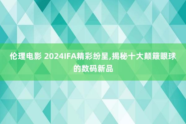 伦理电影 2024IFA精彩纷呈，揭秘十大颠簸眼球的数码新品