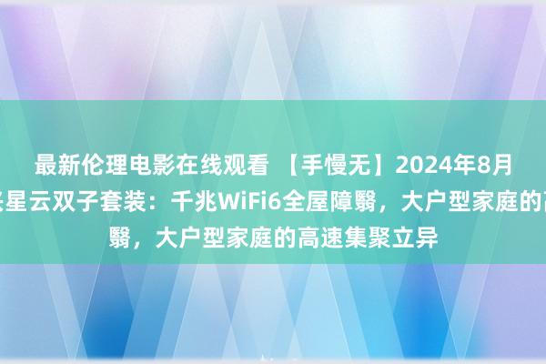 最新伦理电影在线观看 【手慢无】2024年8月新上市！中兴星云双子套装：千兆WiFi6全屋障翳，大户型家庭的高速集聚立异